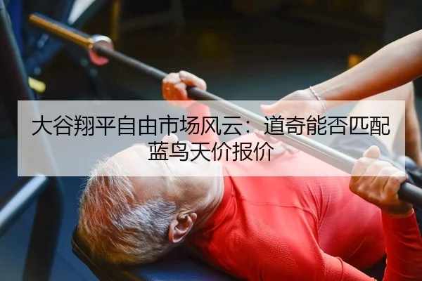大谷翔平自由市场风云：道奇能否匹配蓝鸟天价报价