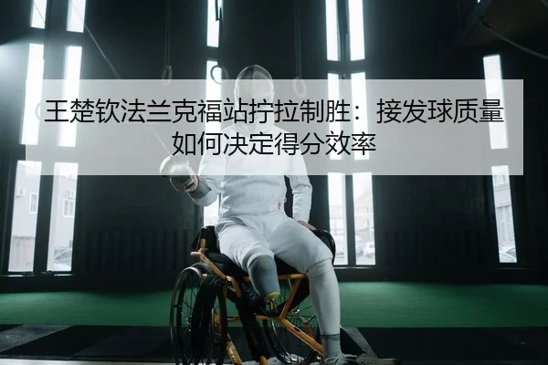 王楚钦法兰克福站拧拉制胜：接发球质量如何决定得分效率